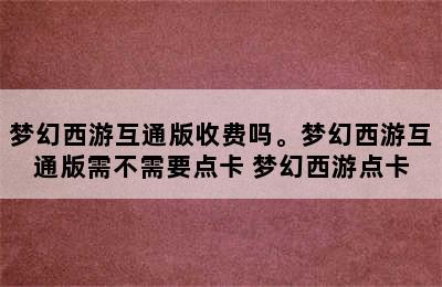 梦幻西游互通版收费吗。梦幻西游互通版需不需要点卡 梦幻西游点卡